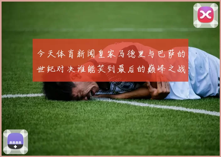 今天体育新闻皇家马德里与巴萨的世纪对决谁能笑到最后的巅峰之战