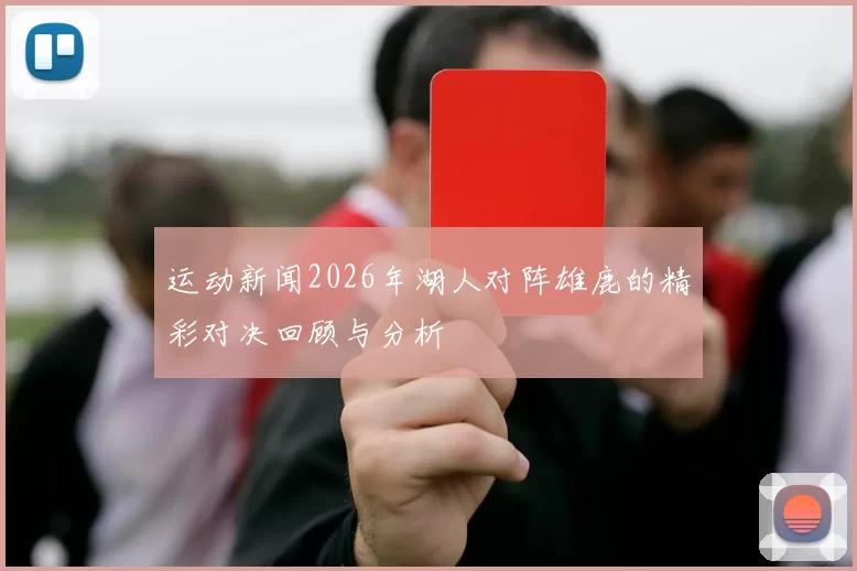 运动新闻2026年湖人对阵雄鹿的精彩对决回顾与分析