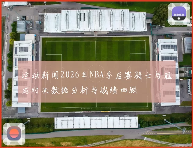 运动新闻2026年NBA季后赛骑士与猛龙对决数据分析与战绩回顾