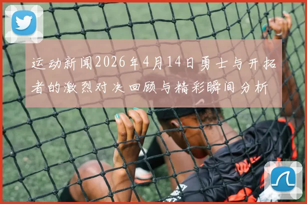 运动新闻2026年4月14日勇士与开拓者的激烈对决回顾与精彩瞬间分析