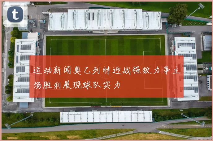 运动新闻奥乙列特迎战强敌力争主场胜利展现球队实力