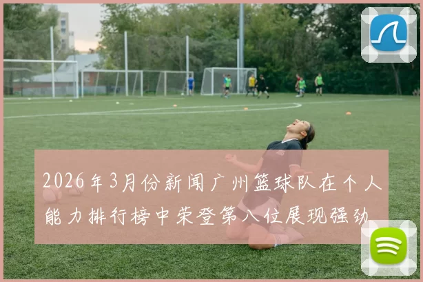 2026年3月份新闻广州篮球队在个人能力排行榜中荣登第八位展现强劲实力与潜力